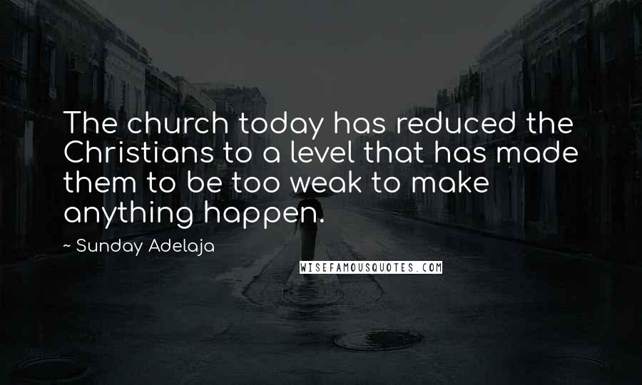 Sunday Adelaja Quotes: The church today has reduced the Christians to a level that has made them to be too weak to make anything happen.