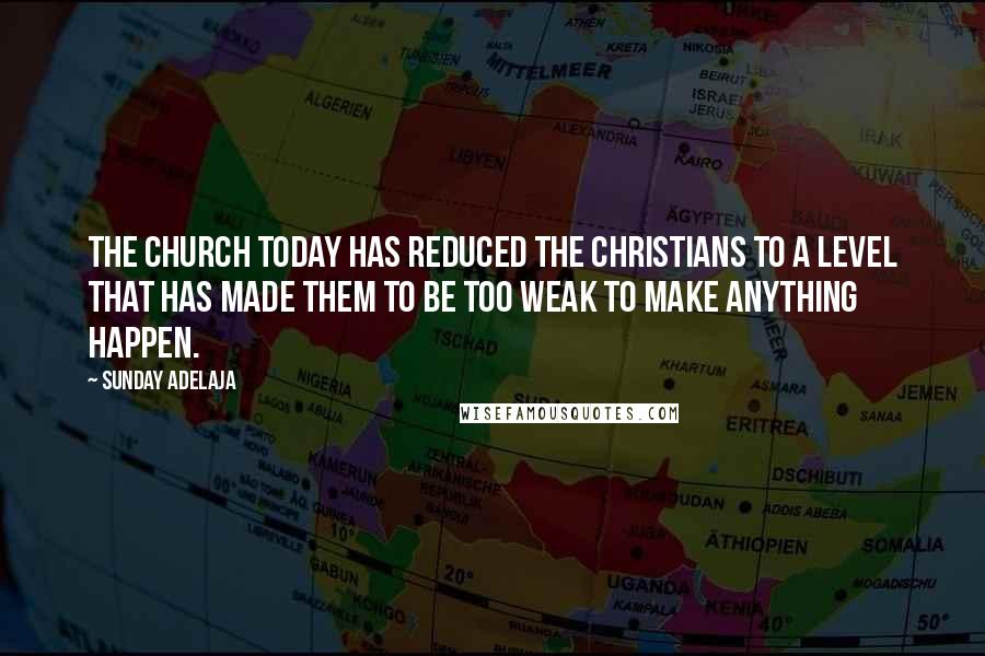 Sunday Adelaja Quotes: The church today has reduced the Christians to a level that has made them to be too weak to make anything happen.