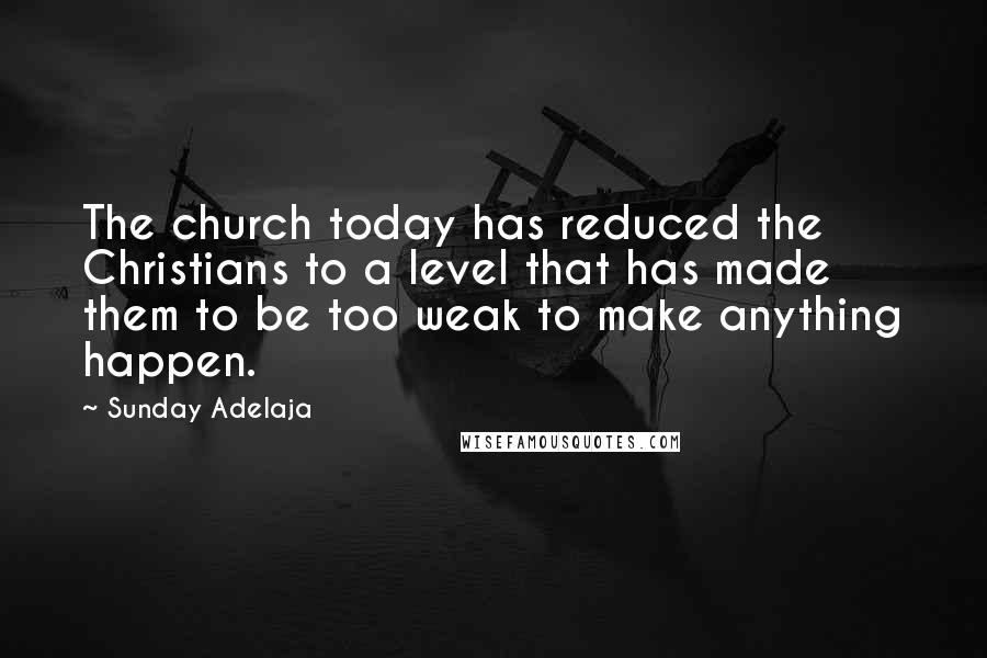 Sunday Adelaja Quotes: The church today has reduced the Christians to a level that has made them to be too weak to make anything happen.