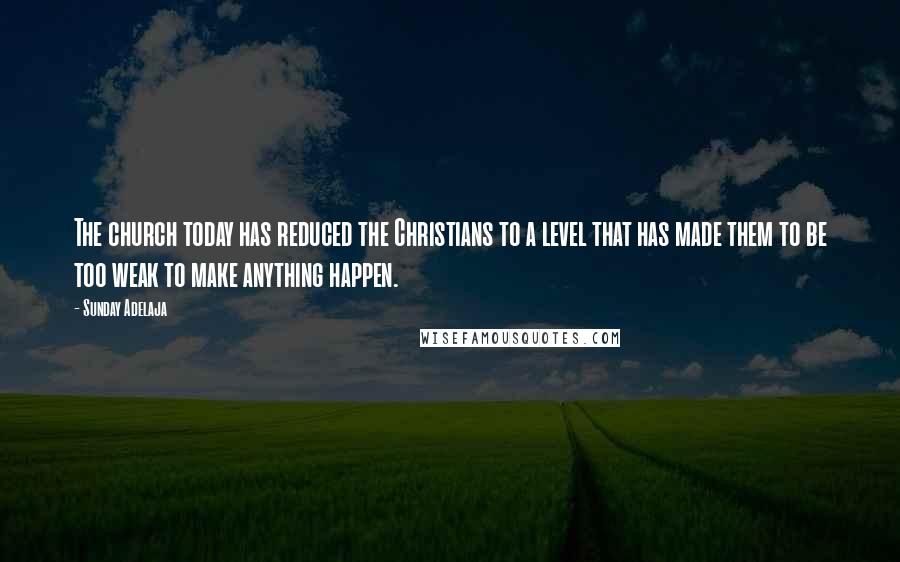 Sunday Adelaja Quotes: The church today has reduced the Christians to a level that has made them to be too weak to make anything happen.