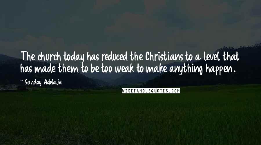 Sunday Adelaja Quotes: The church today has reduced the Christians to a level that has made them to be too weak to make anything happen.