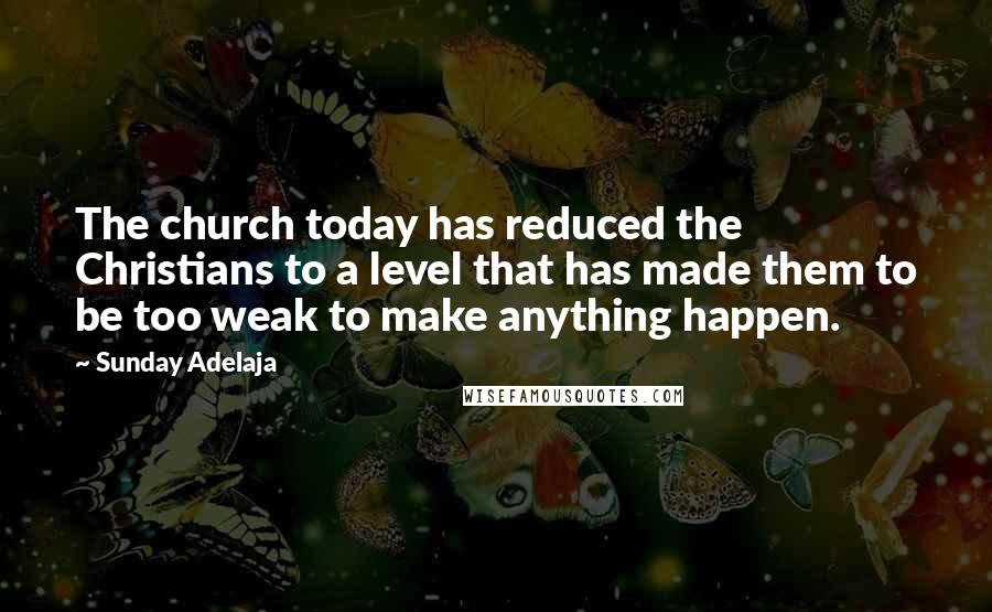 Sunday Adelaja Quotes: The church today has reduced the Christians to a level that has made them to be too weak to make anything happen.