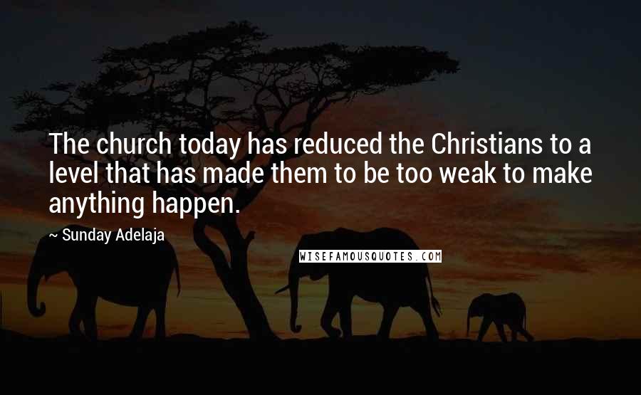 Sunday Adelaja Quotes: The church today has reduced the Christians to a level that has made them to be too weak to make anything happen.