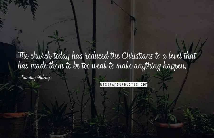 Sunday Adelaja Quotes: The church today has reduced the Christians to a level that has made them to be too weak to make anything happen.