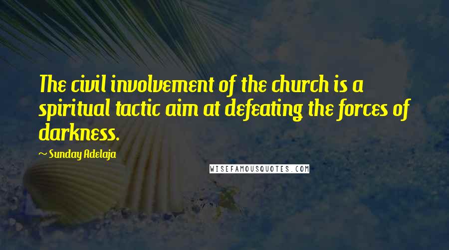 Sunday Adelaja Quotes: The civil involvement of the church is a spiritual tactic aim at defeating the forces of darkness.