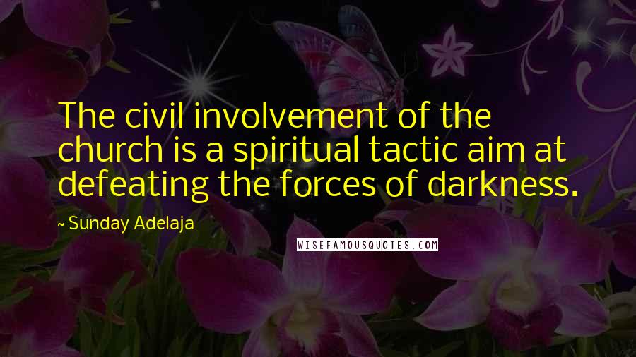 Sunday Adelaja Quotes: The civil involvement of the church is a spiritual tactic aim at defeating the forces of darkness.