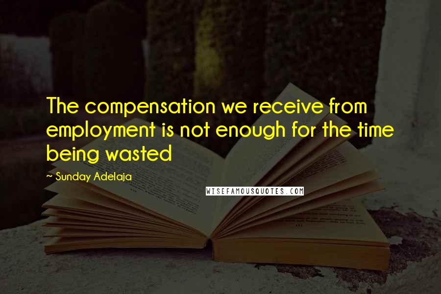 Sunday Adelaja Quotes: The compensation we receive from employment is not enough for the time being wasted