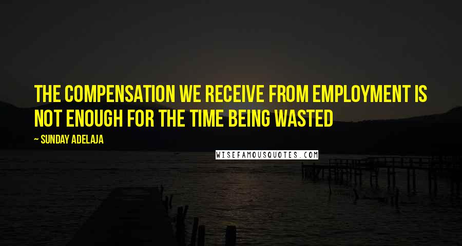 Sunday Adelaja Quotes: The compensation we receive from employment is not enough for the time being wasted