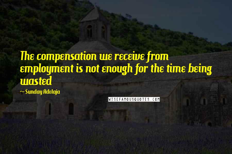 Sunday Adelaja Quotes: The compensation we receive from employment is not enough for the time being wasted