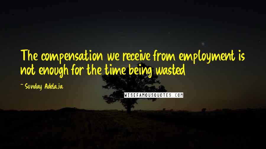 Sunday Adelaja Quotes: The compensation we receive from employment is not enough for the time being wasted