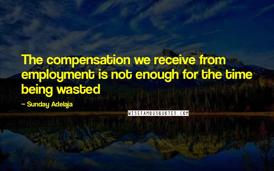 Sunday Adelaja Quotes: The compensation we receive from employment is not enough for the time being wasted