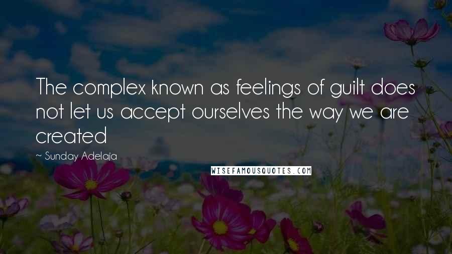 Sunday Adelaja Quotes: The complex known as feelings of guilt does not let us accept ourselves the way we are created
