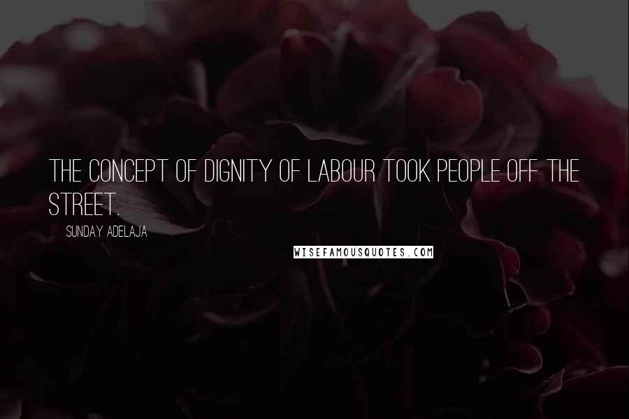 Sunday Adelaja Quotes: The concept of dignity of labour took people off the street.