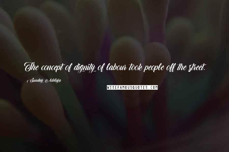 Sunday Adelaja Quotes: The concept of dignity of labour took people off the street.