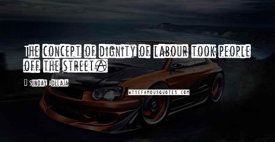 Sunday Adelaja Quotes: The concept of dignity of labour took people off the street.