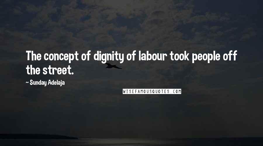 Sunday Adelaja Quotes: The concept of dignity of labour took people off the street.