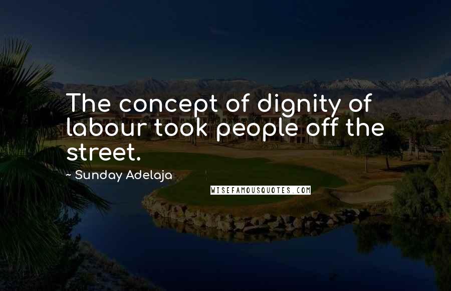 Sunday Adelaja Quotes: The concept of dignity of labour took people off the street.