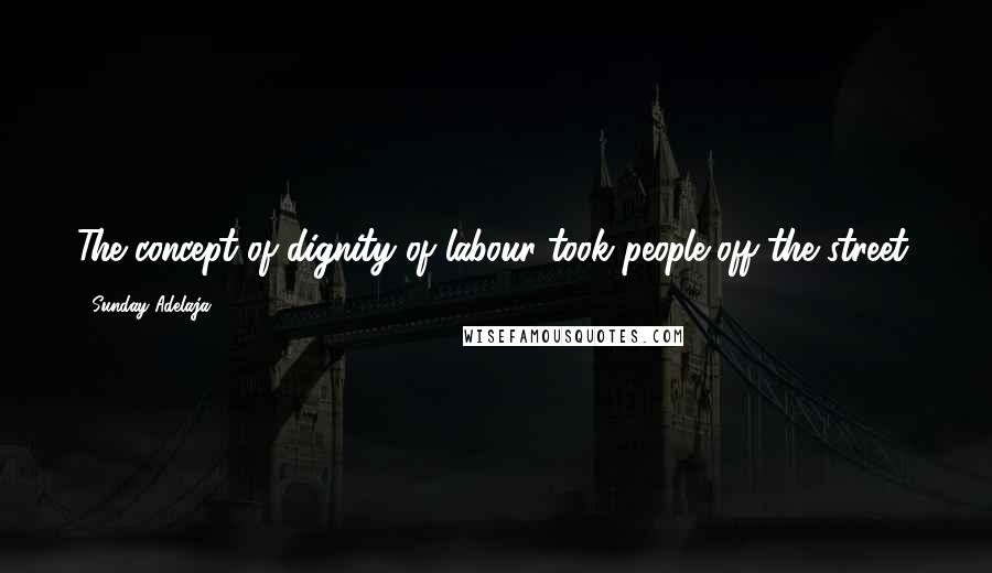 Sunday Adelaja Quotes: The concept of dignity of labour took people off the street.
