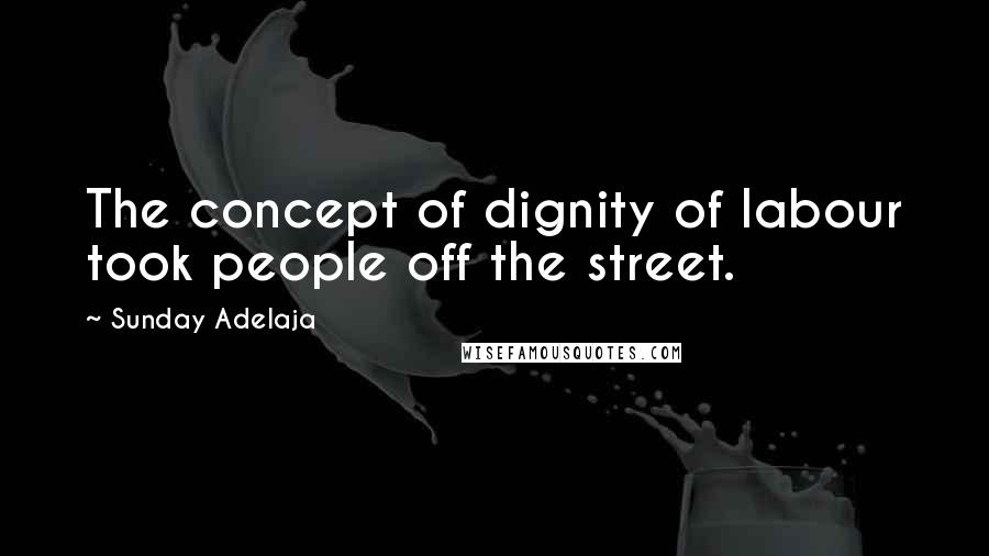 Sunday Adelaja Quotes: The concept of dignity of labour took people off the street.