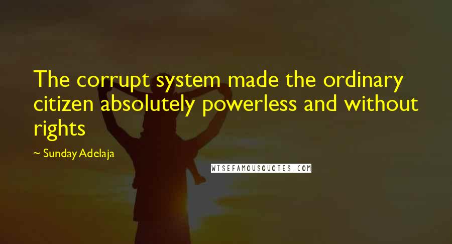 Sunday Adelaja Quotes: The corrupt system made the ordinary citizen absolutely powerless and without rights