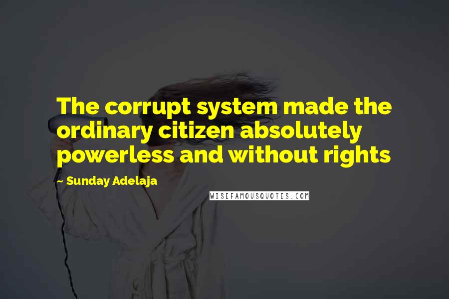 Sunday Adelaja Quotes: The corrupt system made the ordinary citizen absolutely powerless and without rights