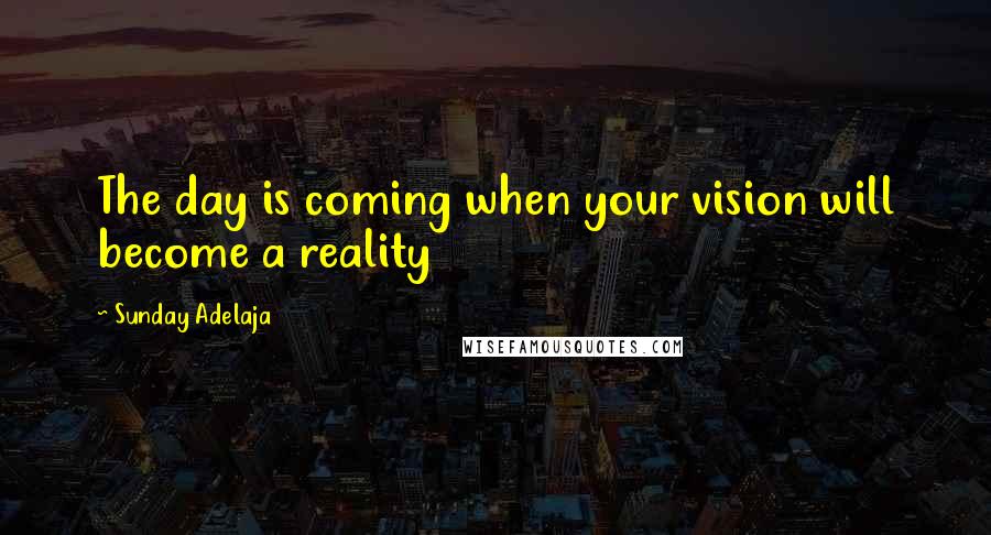 Sunday Adelaja Quotes: The day is coming when your vision will become a reality
