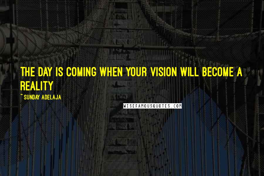 Sunday Adelaja Quotes: The day is coming when your vision will become a reality