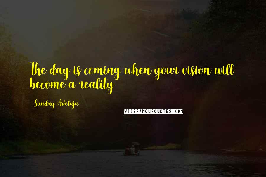 Sunday Adelaja Quotes: The day is coming when your vision will become a reality
