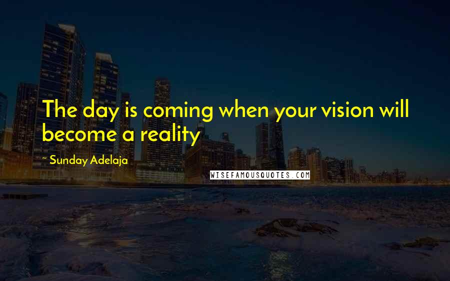 Sunday Adelaja Quotes: The day is coming when your vision will become a reality
