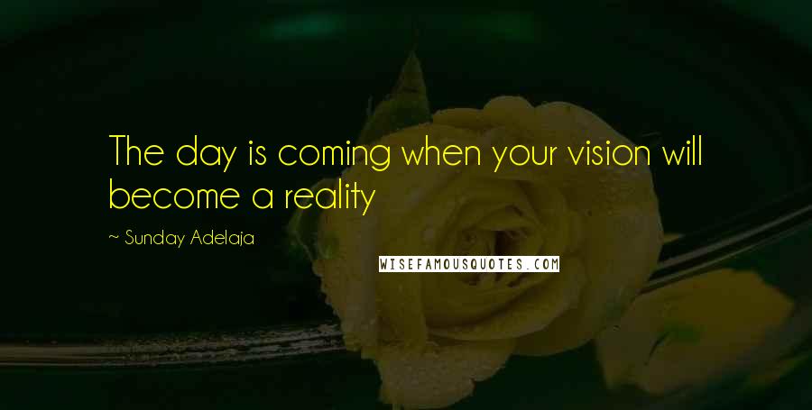 Sunday Adelaja Quotes: The day is coming when your vision will become a reality