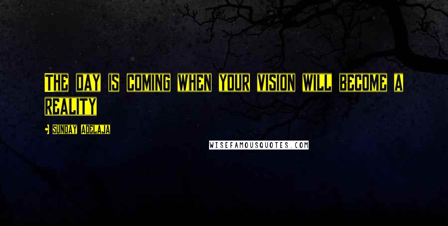 Sunday Adelaja Quotes: The day is coming when your vision will become a reality