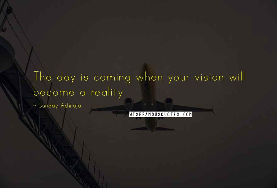 Sunday Adelaja Quotes: The day is coming when your vision will become a reality