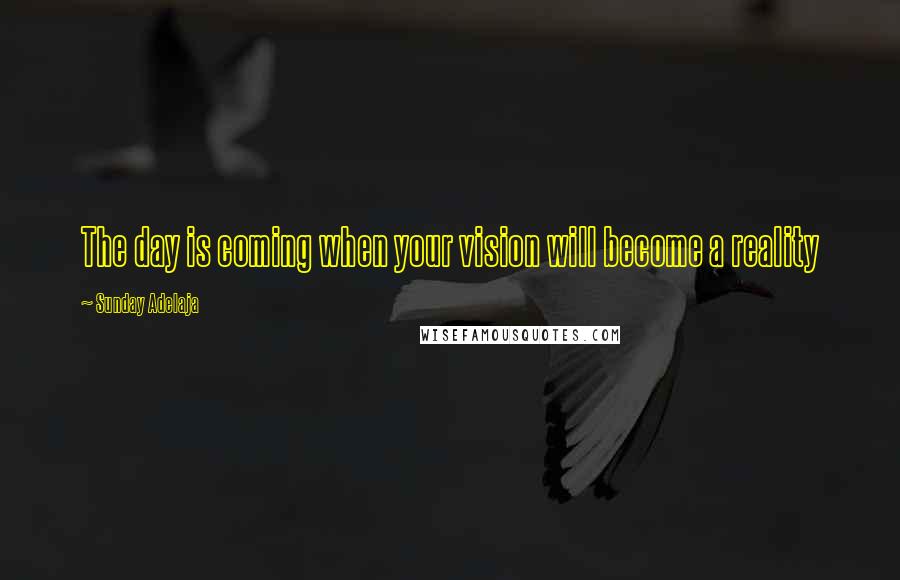 Sunday Adelaja Quotes: The day is coming when your vision will become a reality