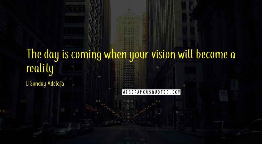 Sunday Adelaja Quotes: The day is coming when your vision will become a reality