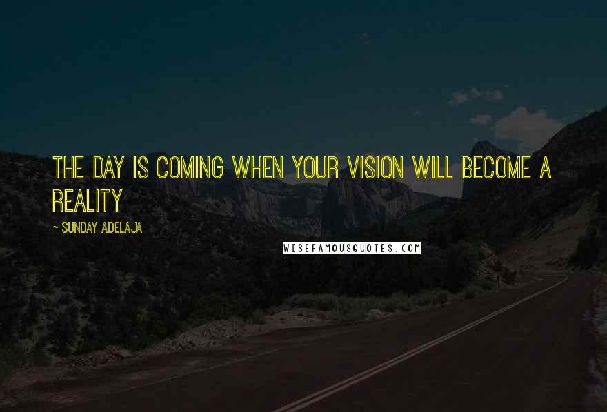 Sunday Adelaja Quotes: The day is coming when your vision will become a reality
