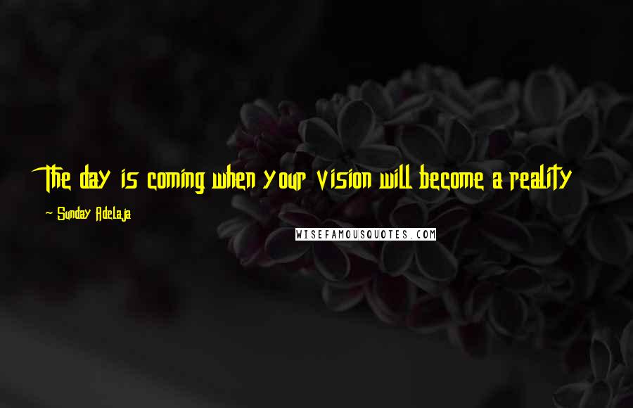 Sunday Adelaja Quotes: The day is coming when your vision will become a reality