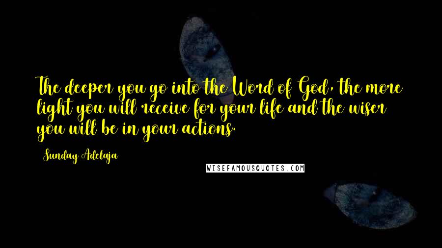 Sunday Adelaja Quotes: The deeper you go into the Word of God, the more light you will receive for your life and the wiser you will be in your actions.