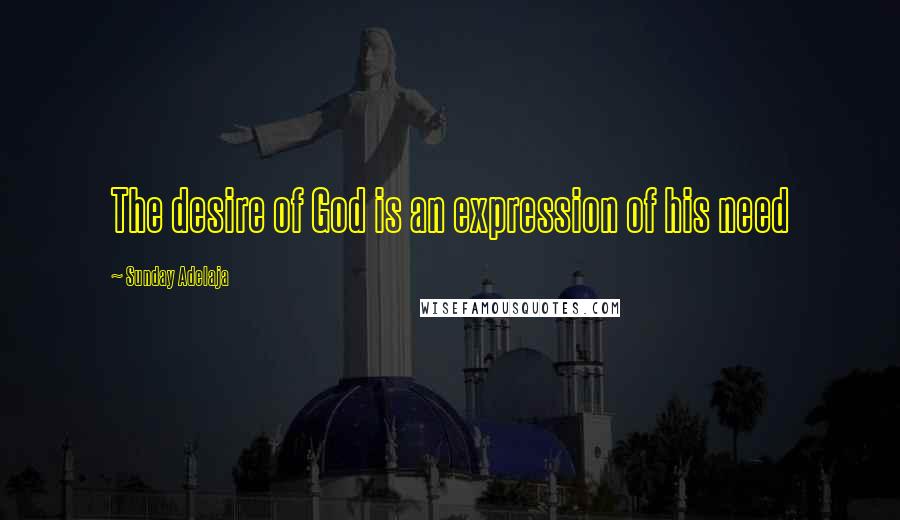 Sunday Adelaja Quotes: The desire of God is an expression of his need