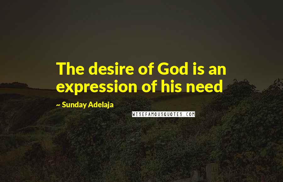 Sunday Adelaja Quotes: The desire of God is an expression of his need