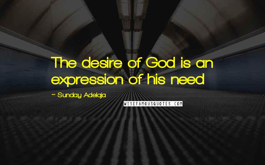 Sunday Adelaja Quotes: The desire of God is an expression of his need