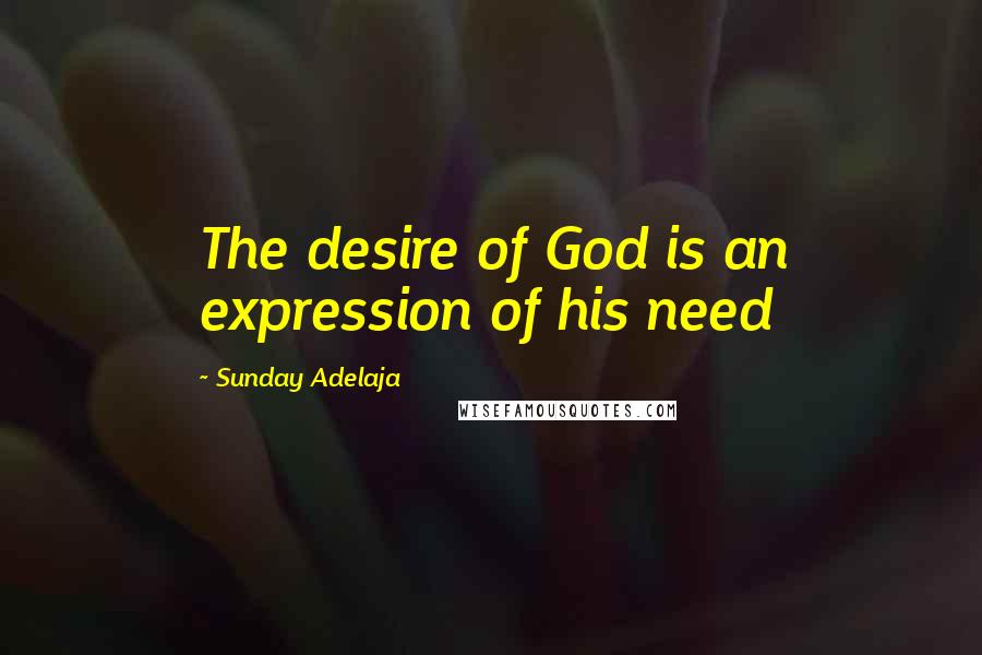 Sunday Adelaja Quotes: The desire of God is an expression of his need