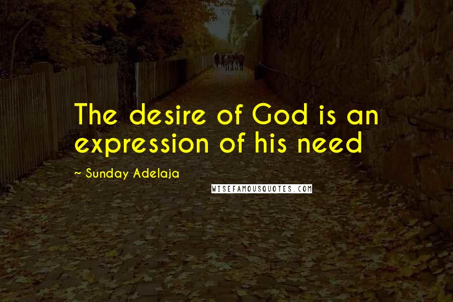 Sunday Adelaja Quotes: The desire of God is an expression of his need