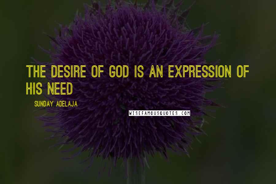 Sunday Adelaja Quotes: The desire of God is an expression of his need