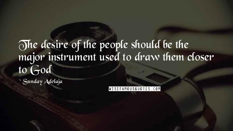 Sunday Adelaja Quotes: The desire of the people should be the major instrument used to draw them closer to God