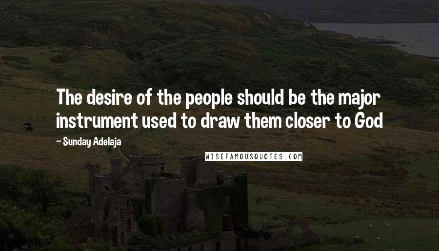 Sunday Adelaja Quotes: The desire of the people should be the major instrument used to draw them closer to God