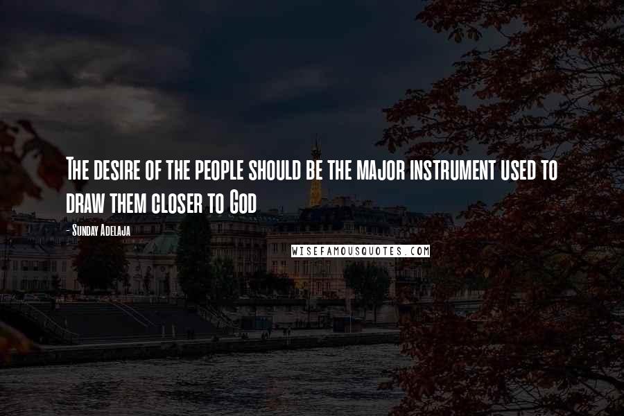 Sunday Adelaja Quotes: The desire of the people should be the major instrument used to draw them closer to God