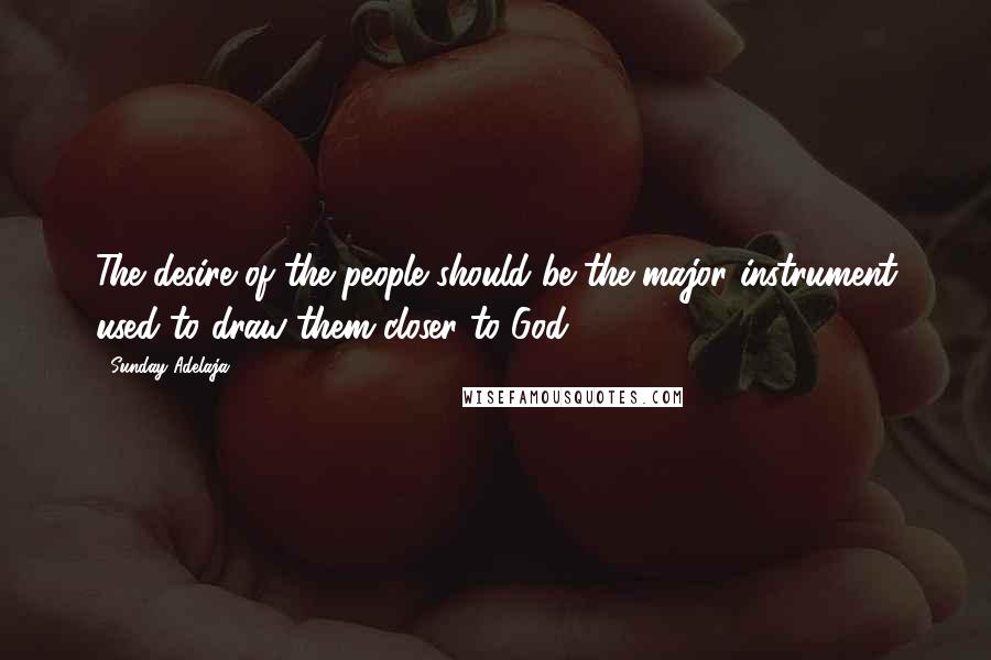 Sunday Adelaja Quotes: The desire of the people should be the major instrument used to draw them closer to God