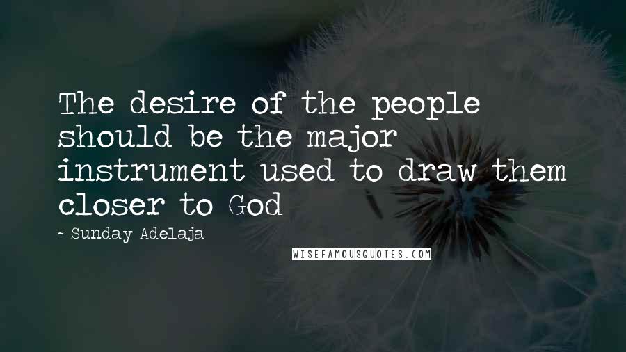 Sunday Adelaja Quotes: The desire of the people should be the major instrument used to draw them closer to God