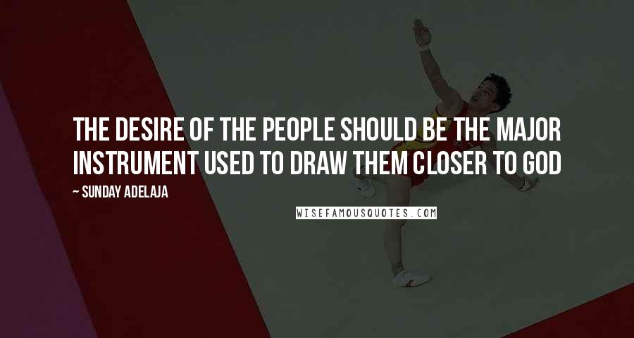 Sunday Adelaja Quotes: The desire of the people should be the major instrument used to draw them closer to God