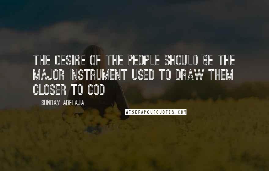 Sunday Adelaja Quotes: The desire of the people should be the major instrument used to draw them closer to God
